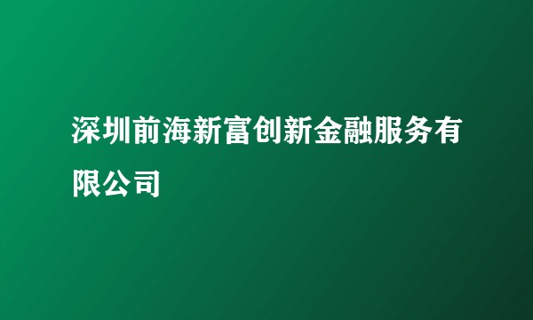 深圳前海新富创新金融服务有限公司