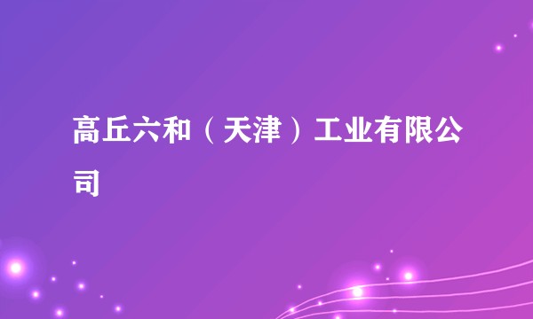高丘六和(天津)工业有限公司