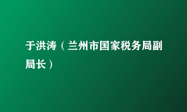于洪涛（兰州市国家税务局副局长）