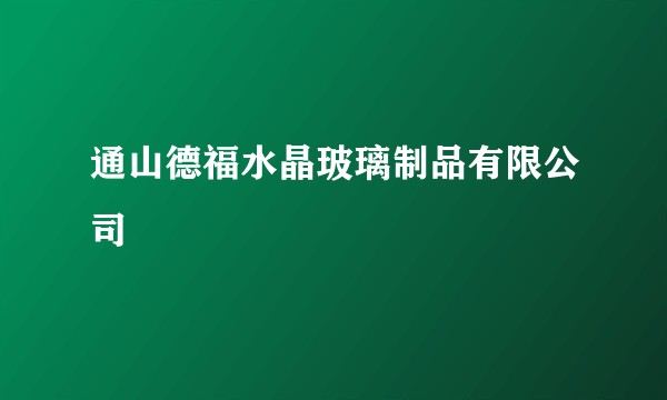 通山德福水晶玻璃制品有限公司