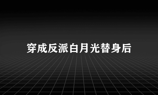 穿成反派白月光替身后