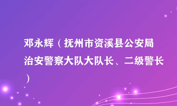 邓永辉（抚州市资溪县公安局治安警察大队大队长、二级警长）