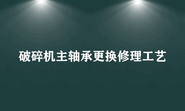 破碎机主轴承更换修理工艺