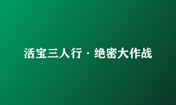 活宝三人行·绝密大作战