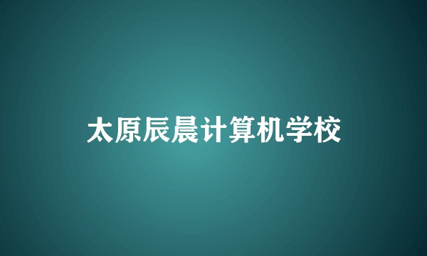 太原辰晨计算机学校