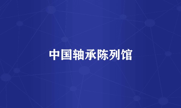 中国轴承陈列馆