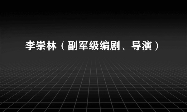 李崇林（副军级编剧、导演）