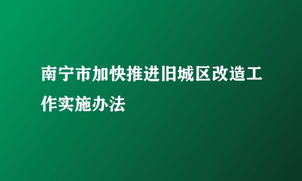 南宁市加快推进旧城区改造工作实施办法