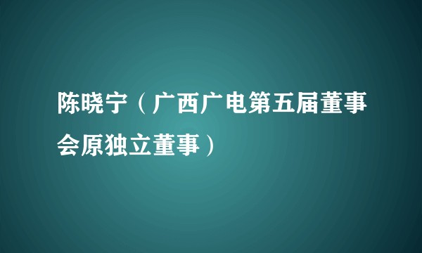 陈晓宁（广西广电第五届董事会原独立董事）
