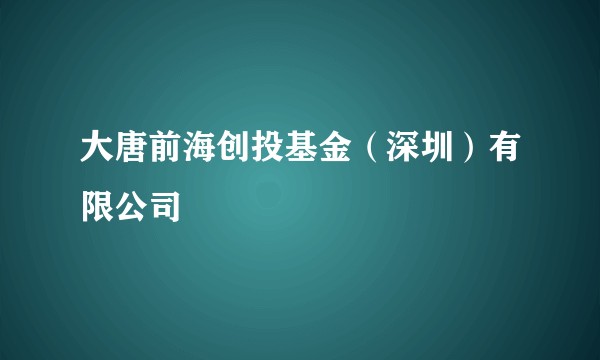 大唐前海创投基金（深圳）有限公司
