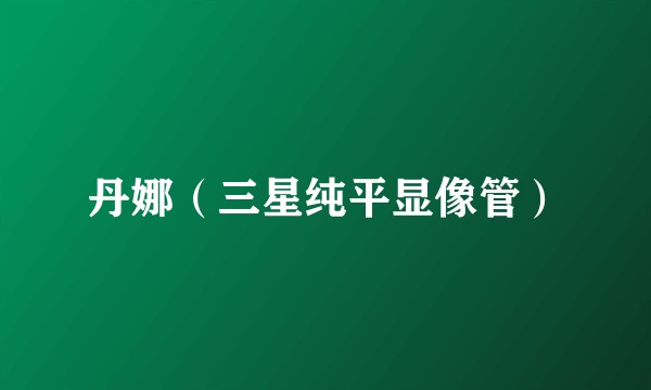 丹娜（三星纯平显像管）