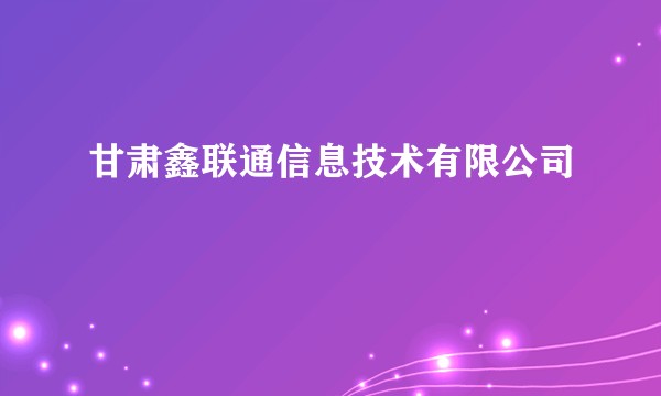 甘肃鑫联通信息技术有限公司