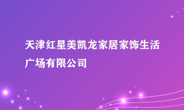 天津红星美凯龙家居家饰生活广场有限公司