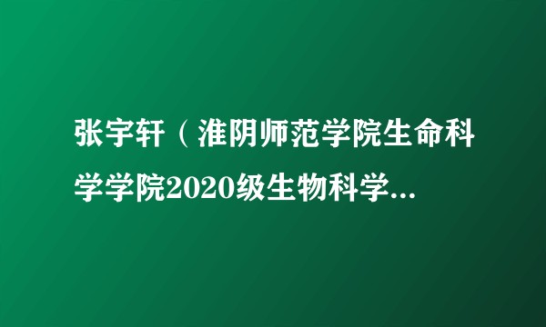 张宇轩（淮阴师范学院生命科学学院2020级生物科学（师范）专业学生）