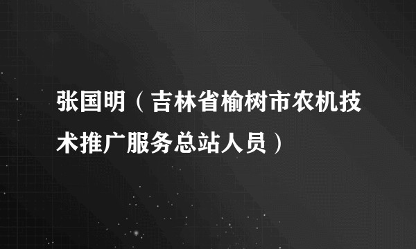 张国明（吉林省榆树市农机技术推广服务总站人员）
