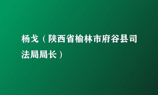 杨戈（陕西省榆林市府谷县司法局局长）