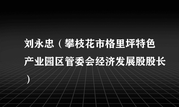 刘永忠（攀枝花市格里坪特色产业园区管委会经济发展股股长）