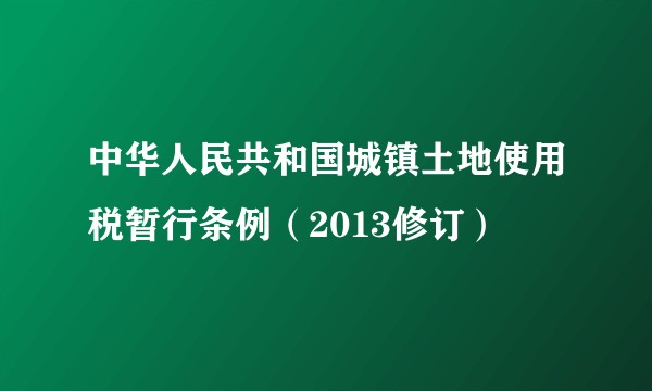 中华人民共和国城镇土地使用税暂行条例（2013修订）