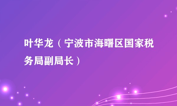 叶华龙（宁波市海曙区国家税务局副局长）