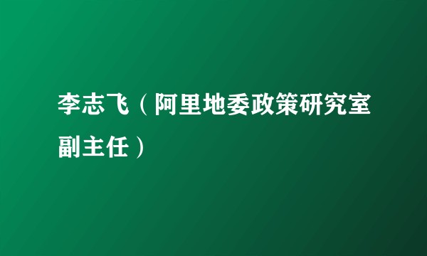 李志飞（阿里地委政策研究室副主任）