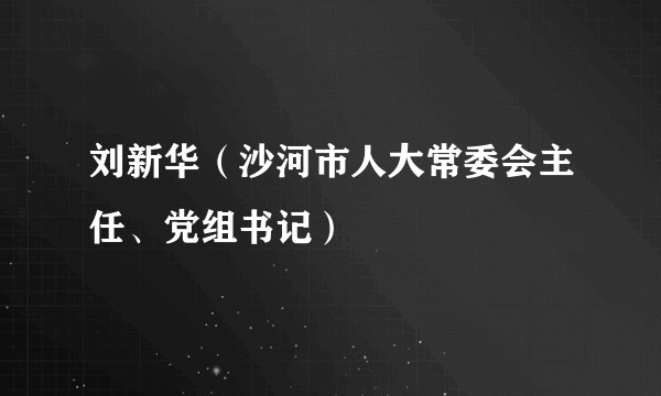 刘新华(沙河市人大常委会主任、党组书记)