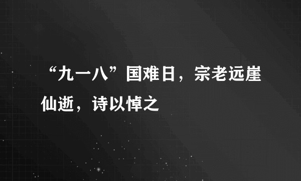 “九一八”国难日，宗老远崖仙逝，诗以悼之