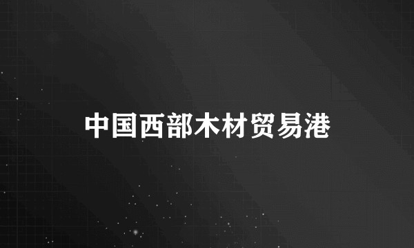 中国西部木材贸易港
