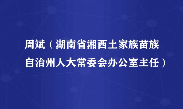 周斌（湖南省湘西土家族苗族自治州人大常委会办公室主任）