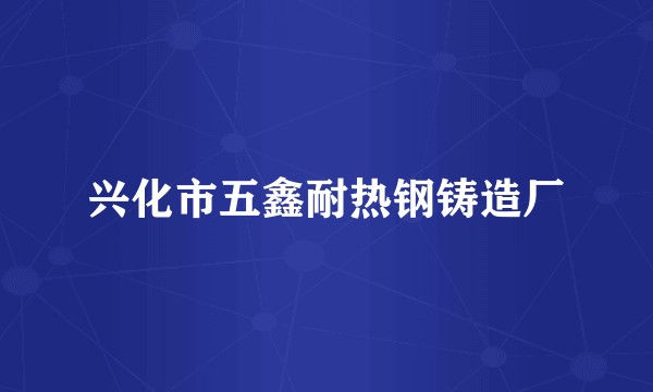 兴化市五鑫耐热钢铸造厂
