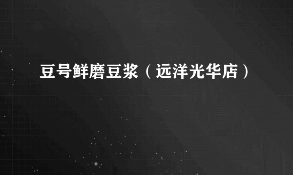 豆号鲜磨豆浆（远洋光华店）