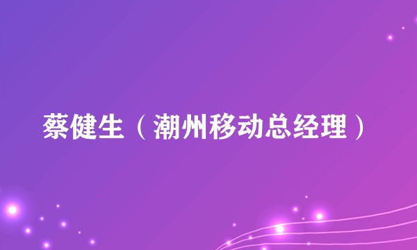 蔡健生（潮州移动总经理）