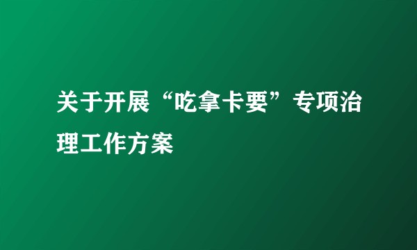 关于开展“吃拿卡要”专项治理工作方案
