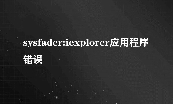 sysfader:iexplorer应用程序错误