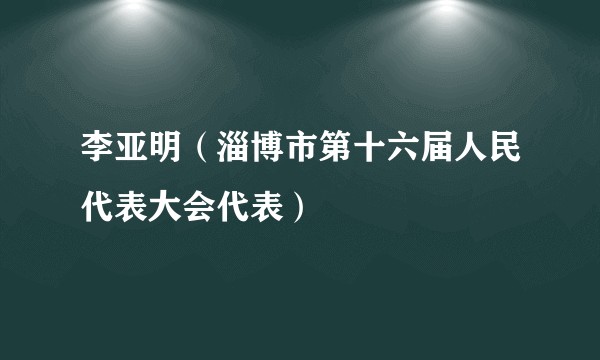 李亚明（淄博市第十六届人民代表大会代表）