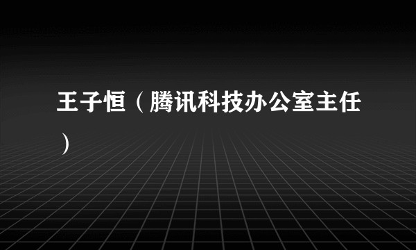 王子恒（腾讯科技办公室主任）