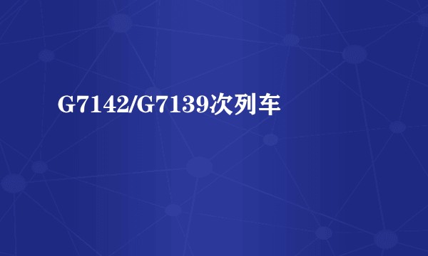 G7142/G7139次列车