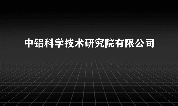 中铝科学技术研究院有限公司