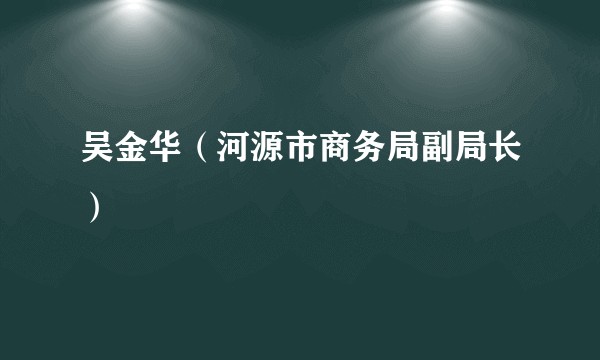 吴金华（河源市商务局副局长）