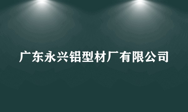广东永兴铝型材厂有限公司