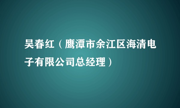 吴春红（鹰潭市余江区海清电子有限公司总经理）