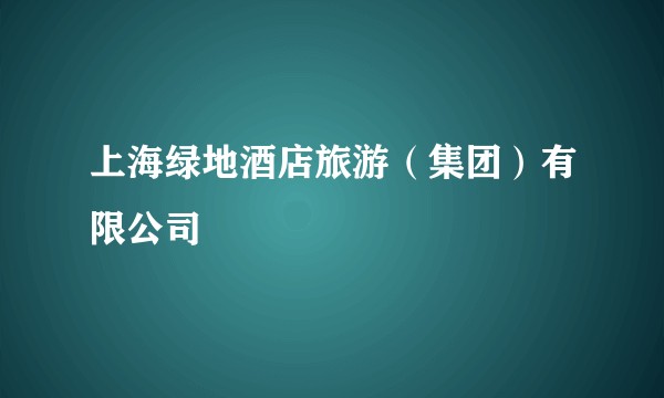 上海绿地酒店旅游（集团）有限公司