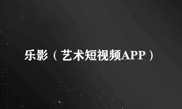 乐影（艺术短视频APP）