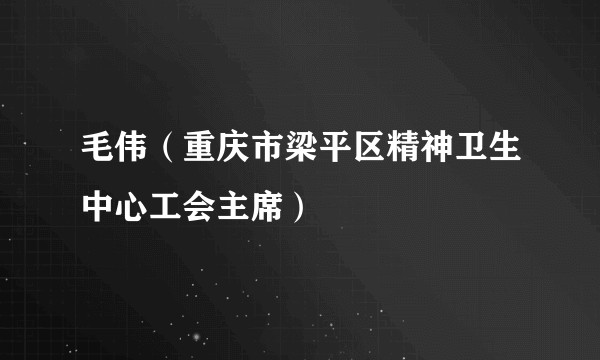 毛伟（重庆市梁平区精神卫生中心工会主席）