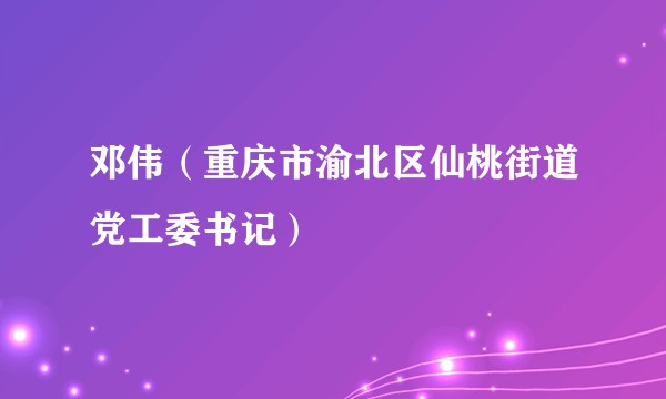 邓伟（重庆市渝北区仙桃街道党工委书记）