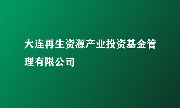 大连再生资源产业投资基金管理有限公司
