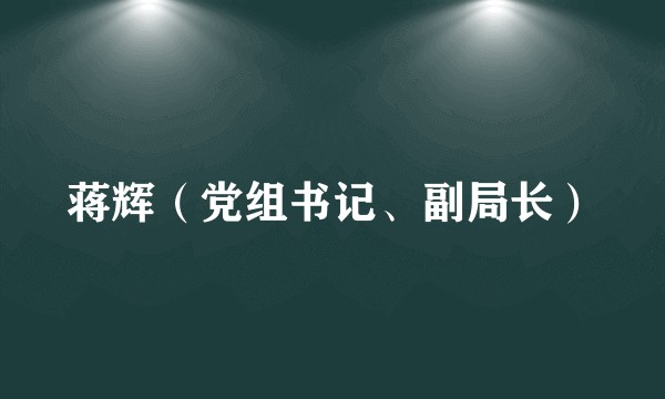 蒋辉（党组书记、副局长）