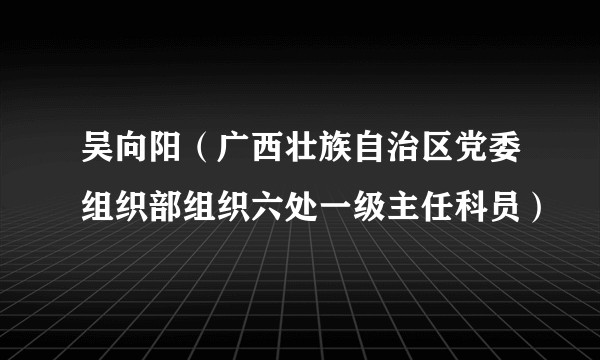 吴向阳（广西壮族自治区党委组织部组织六处一级主任科员）