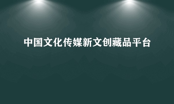中国文化传媒新文创藏品平台
