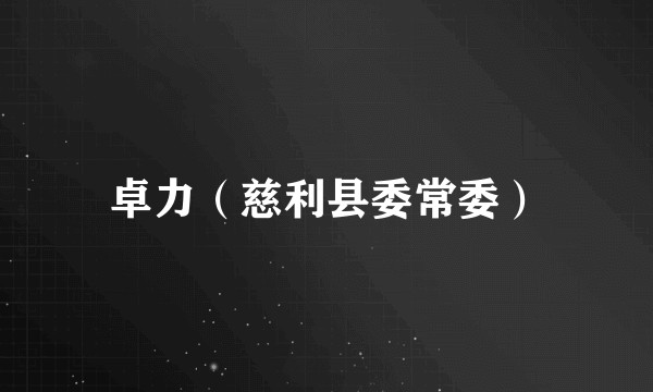 卓力（慈利县委常委）