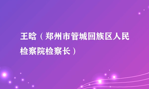 王晗（郑州市管城回族区人民检察院检察长）